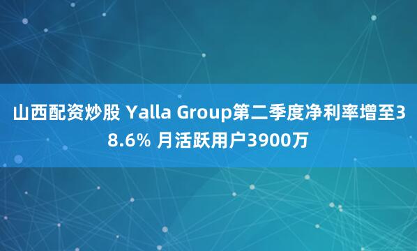 山西配资炒股 Yalla Group第二季度净利率增至38.6% 月活跃用户3900万