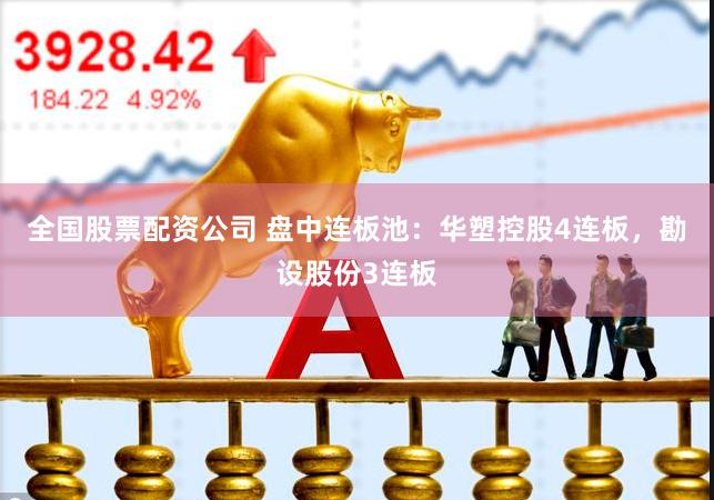 全国股票配资公司 盘中连板池：华塑控股4连板，勘设股份3连板