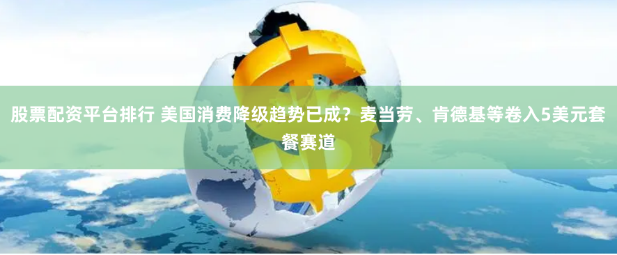 股票配资平台排行 美国消费降级趋势已成？麦当劳、肯德基等卷入5美元套餐赛道