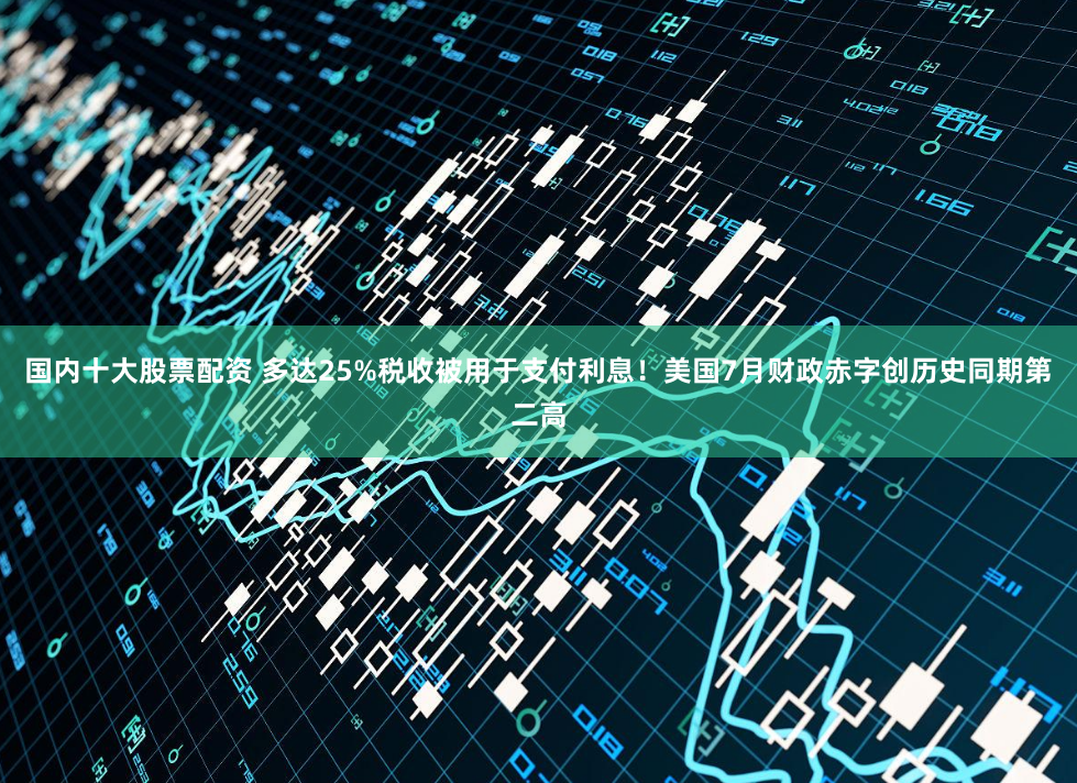 国内十大股票配资 多达25%税收被用于支付利息！美国7月财政赤字创历史同期第二高