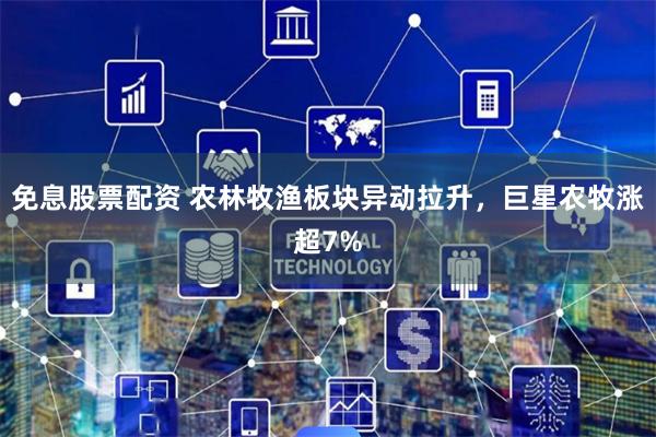 免息股票配资 农林牧渔板块异动拉升，巨星农牧涨超7%
