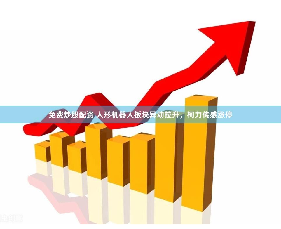 免费炒股配资 人形机器人板块异动拉升，柯力传感涨停