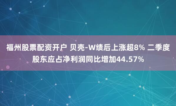 福州股票配资开户 贝壳-W绩后上涨超8% 二季度股东应占净利润同比增加44.57%