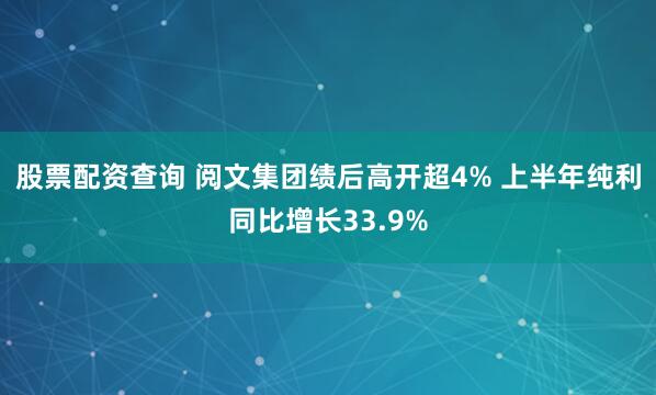 股票配资查询 阅文集团绩后高开超4% 上半年纯利同比增长33.9%