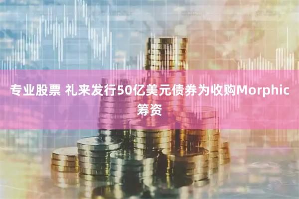 专业股票 礼来发行50亿美元债券为收购Morphic筹资