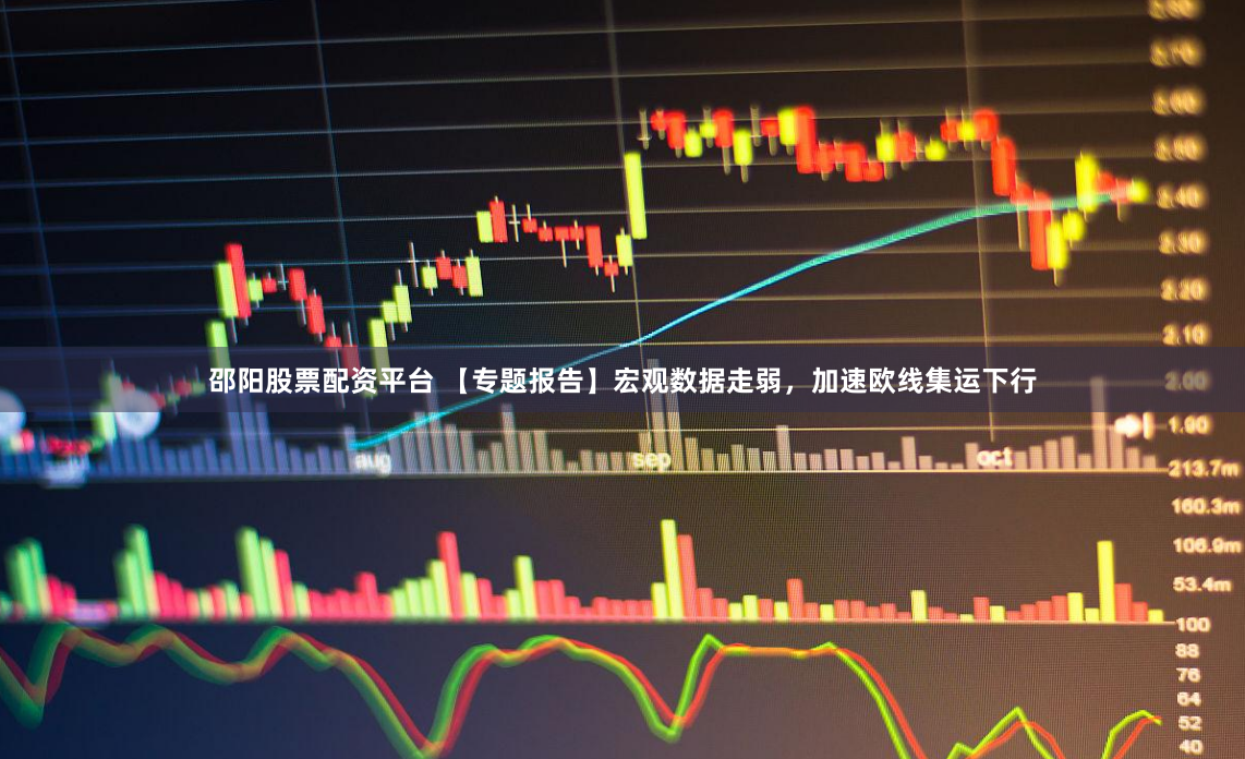 邵阳股票配资平台 【专题报告】宏观数据走弱，加速欧线集运下行