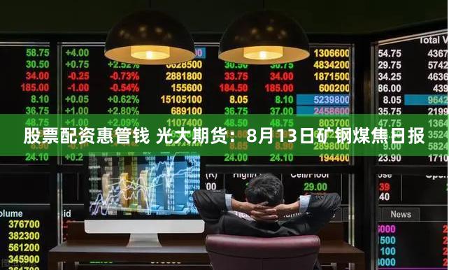 股票配资惠管钱 光大期货：8月13日矿钢煤焦日报