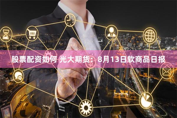 股票配资如何 光大期货：8月13日软商品日报