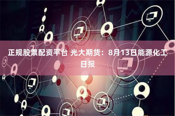 正规股票配资平台 光大期货：8月13日能源化工日报