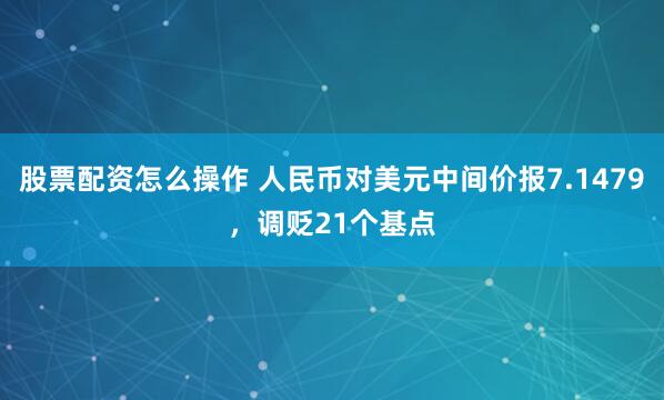 股票配资怎么操作 人民币对美元中间价报7.1479，调贬21个基点