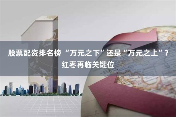 股票配资排名榜 “万元之下”还是“万元之上”？红枣再临关键位