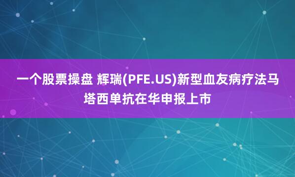 一个股票操盘 辉瑞(PFE.US)新型血友病疗法马塔西单抗在华申报上市
