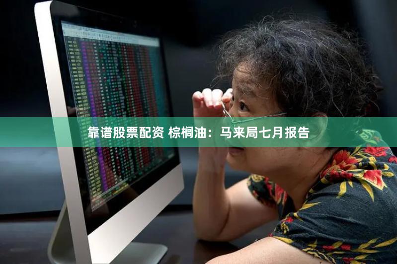 靠谱股票配资 棕榈油：马来局七月报告