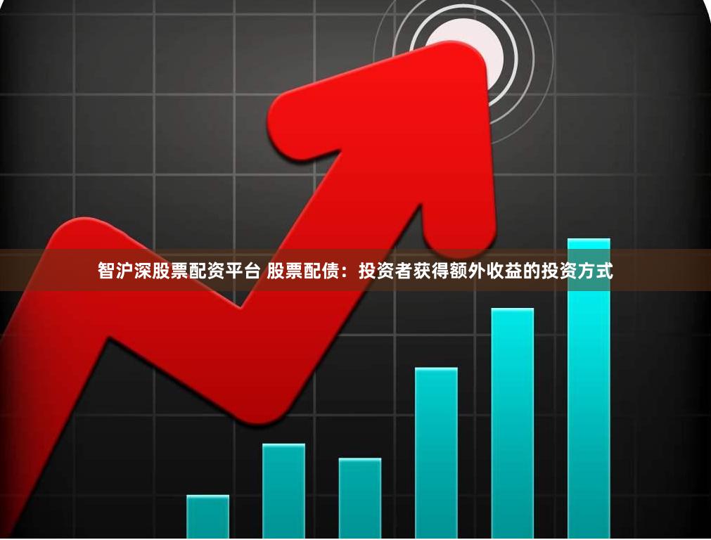 智沪深股票配资平台 股票配债：投资者获得额外收益的投资方式
