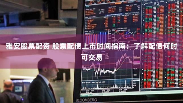 雅安股票配资 股票配债上市时间指南：了解配债何时可交易