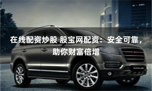在线配资炒股 股宝网配资：安全可靠，助你财富倍增
