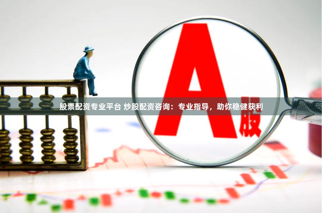 股票配资专业平台 炒股配资咨询：专业指导，助你稳健获利