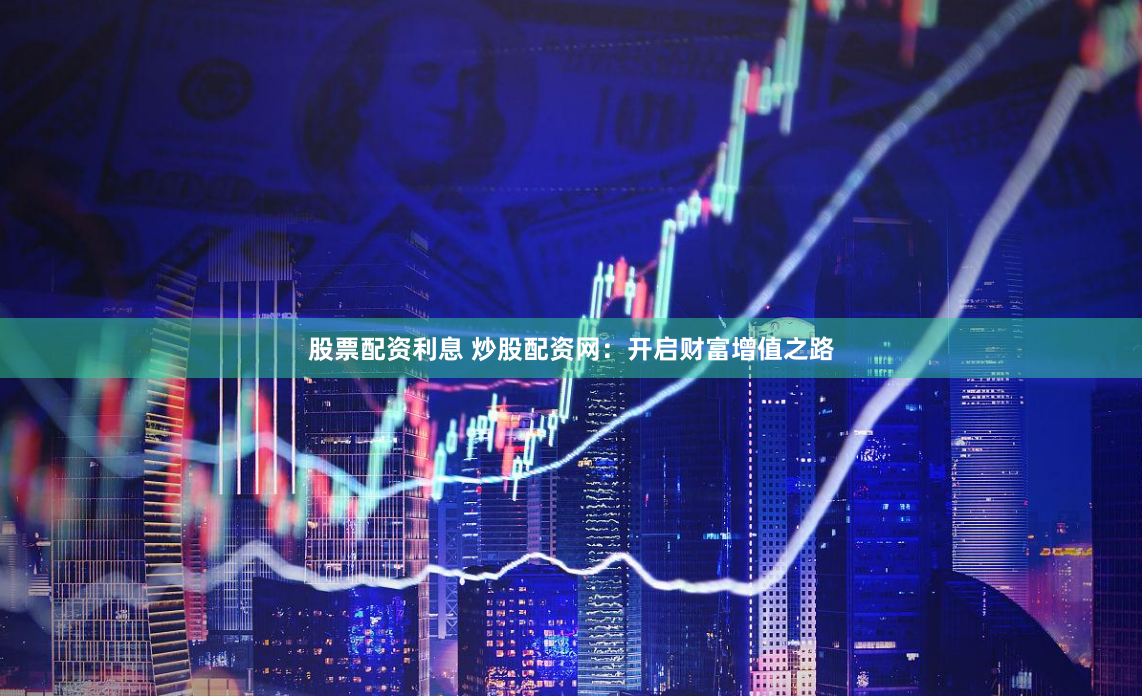 股票配资利息 炒股配资网：开启财富增值之路