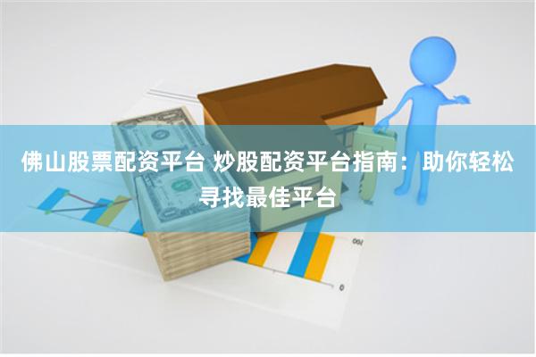 佛山股票配资平台 炒股配资平台指南：助你轻松寻找最佳平台
