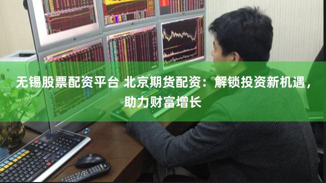 无锡股票配资平台 北京期货配资：解锁投资新机遇，助力财富增长