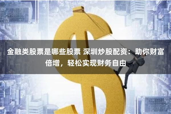金融类股票是哪些股票 深圳炒股配资：助你财富倍增，轻松实现财务自由