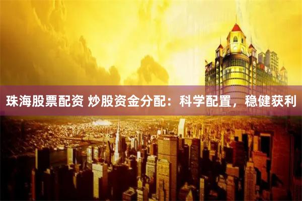 珠海股票配资 炒股资金分配：科学配置，稳健获利