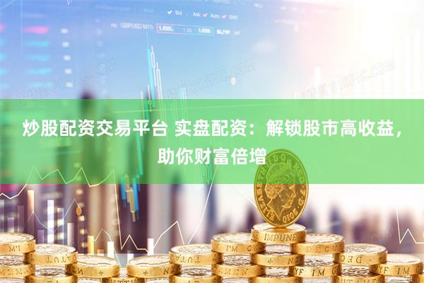 炒股配资交易平台 实盘配资：解锁股市高收益，助你财富倍增