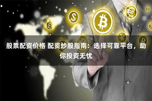 股票配资价格 配资炒股指南：选择可靠平台，助你投资无忧