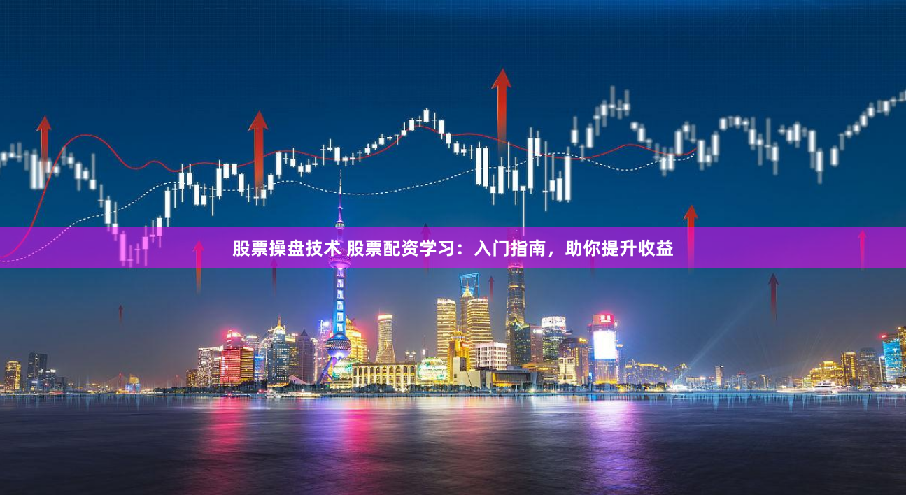 股票操盘技术 股票配资学习：入门指南，助你提升收益
