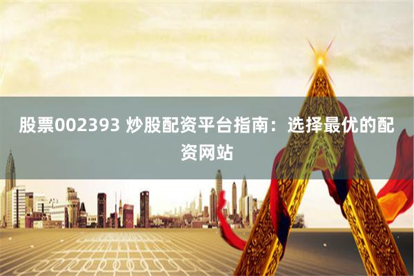 股票002393 炒股配资平台指南：选择最优的配资网站