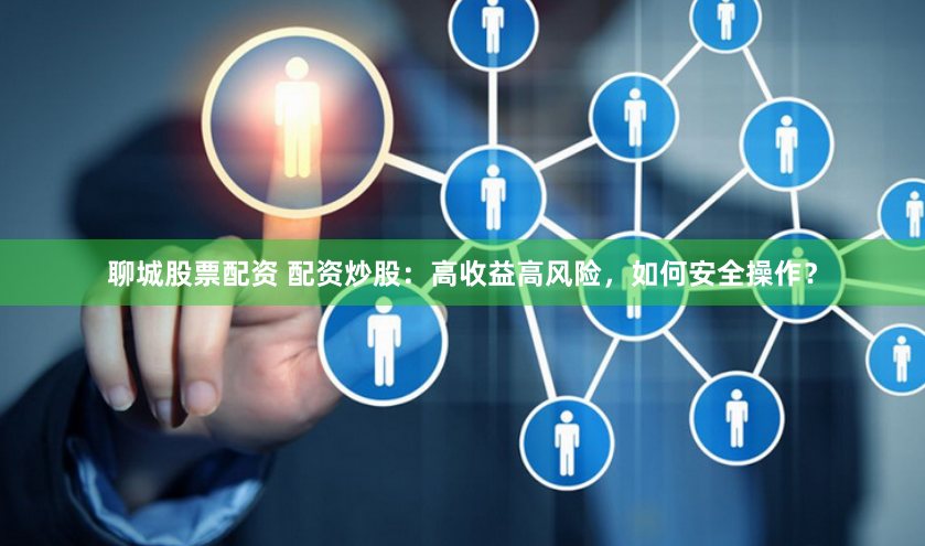 聊城股票配资 配资炒股：高收益高风险，如何安全操作？