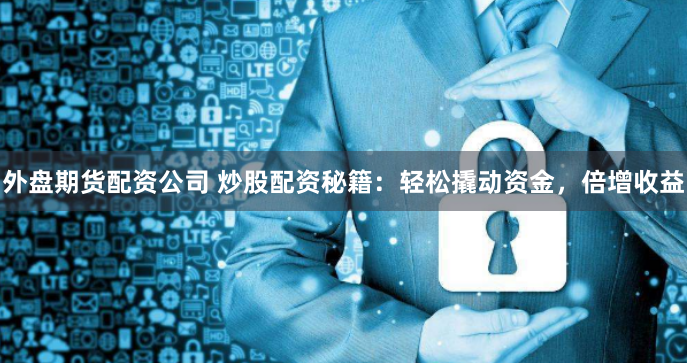 外盘期货配资公司 炒股配资秘籍：轻松撬动资金，倍增收益