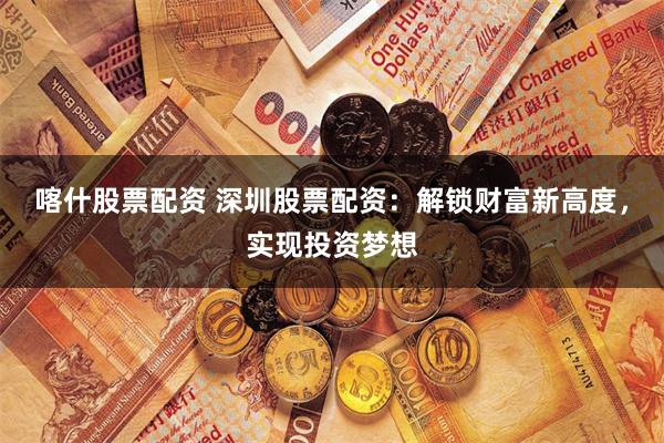 喀什股票配资 深圳股票配资：解锁财富新高度，实现投资梦想