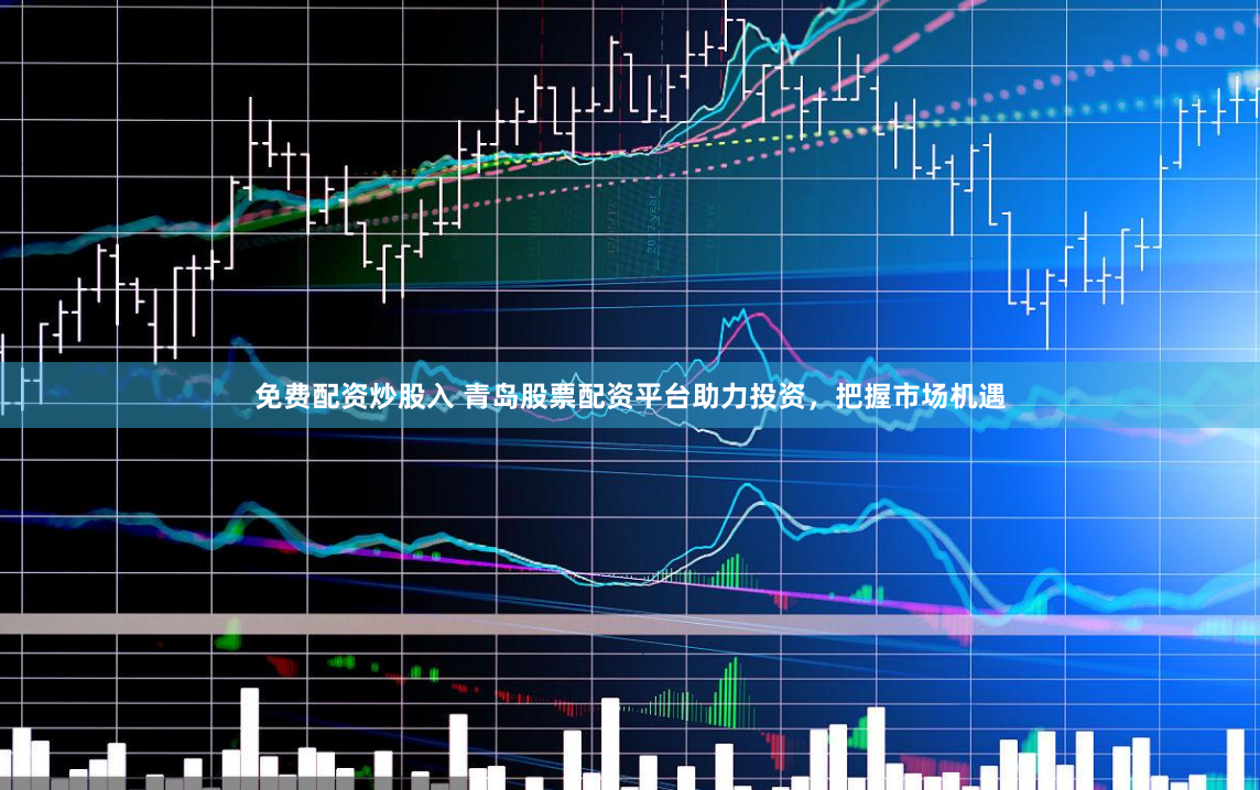 免费配资炒股入 青岛股票配资平台助力投资，把握市场机遇
