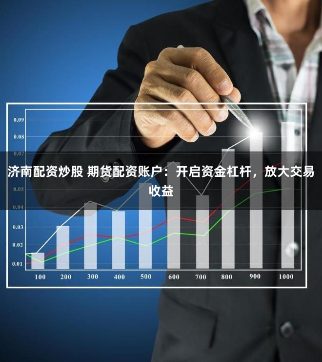 济南配资炒股 期货配资账户：开启资金杠杆，放大交易收益