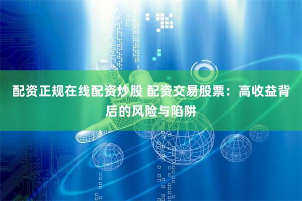 配资正规在线配资炒股 配资交易股票:高收益背后的风险与陷阱