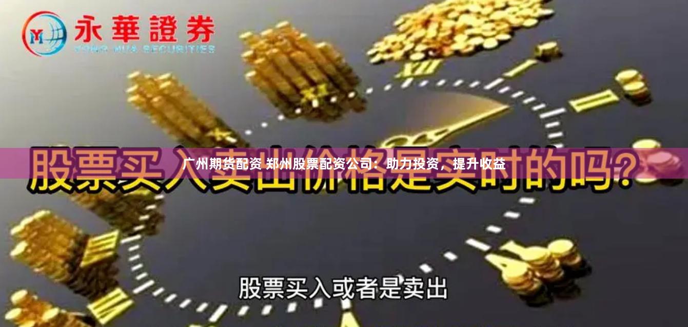 广州期货配资 郑州股票配资公司：助力投资，提升收益