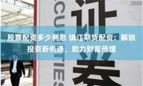 股票配资多少利息 镇江期货配资：解锁投资新机遇，助力财富倍增