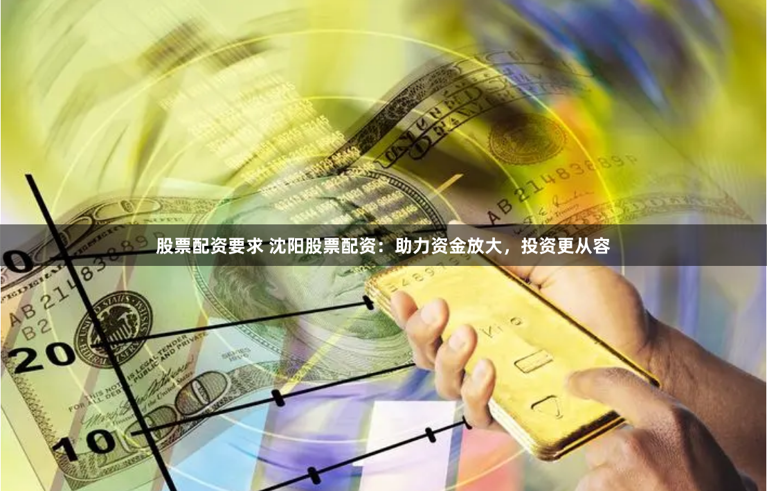 股票配资要求 沈阳股票配资：助力资金放大，投资更从容