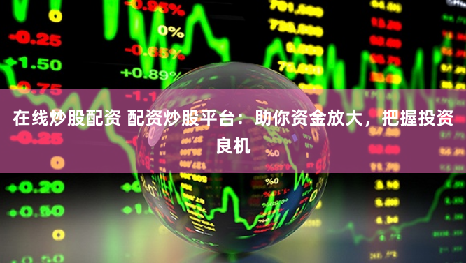 在线炒股配资 配资炒股平台：助你资金放大，把握投资良机