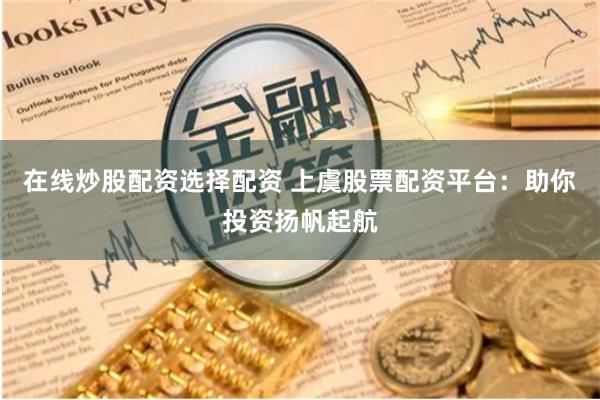 在线炒股配资选择配资 上虞股票配资平台：助你投资扬帆起航