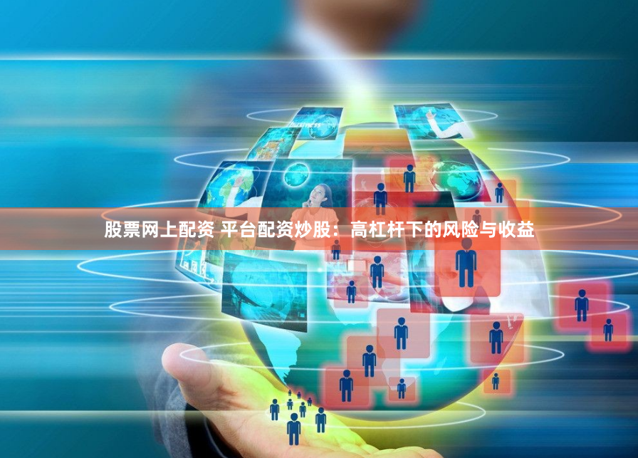 股票网上配资 平台配资炒股：高杠杆下的风险与收益