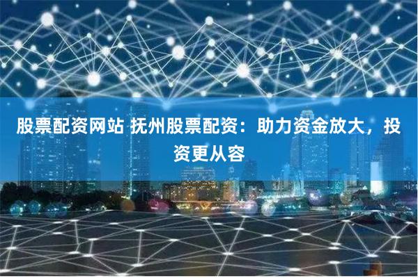股票配资网站 抚州股票配资：助力资金放大，投资更从容
