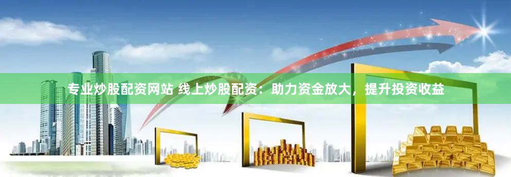 专业炒股配资网站 线上炒股配资：助力资金放大，提升投资收益