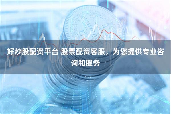 好炒股配资平台 股票配资客服，为您提供专业咨询和服务