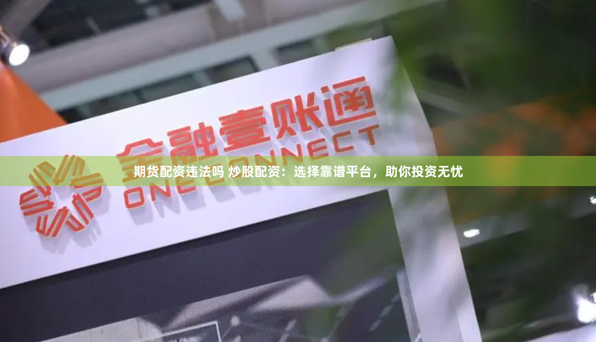 期货配资违法吗 炒股配资：选择靠谱平台，助你投资无忧