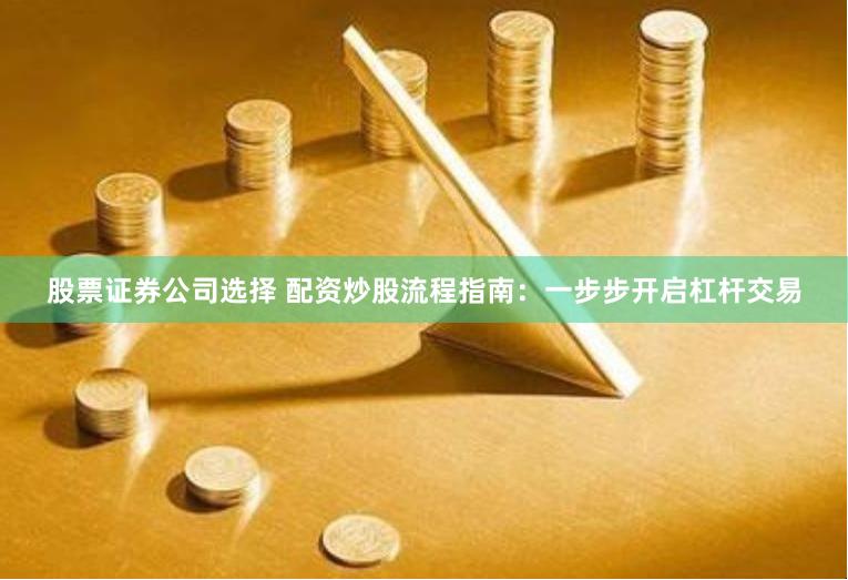 股票证券公司选择 配资炒股流程指南：一步步开启杠杆交易