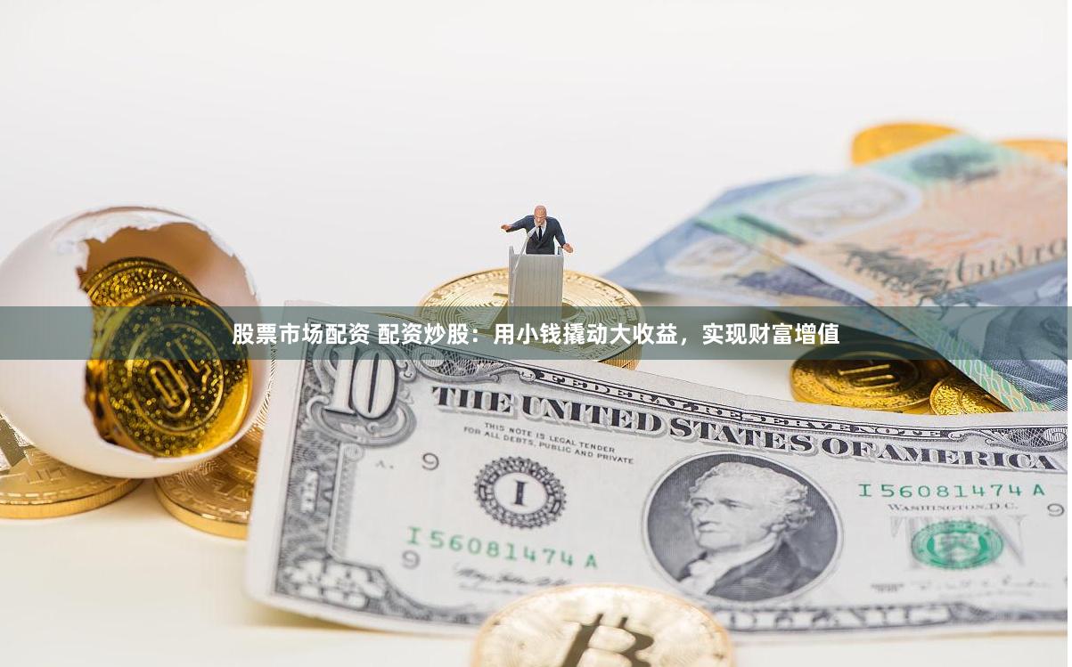 股票市场配资 配资炒股：用小钱撬动大收益，实现财富增值