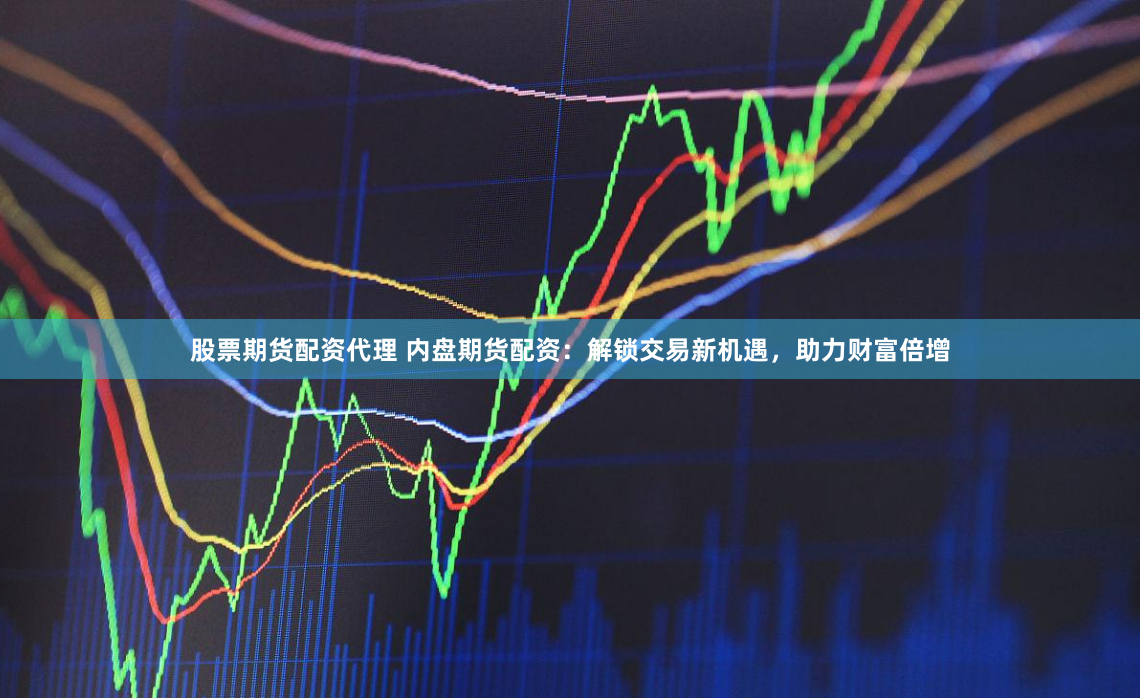 股票期货配资代理 内盘期货配资：解锁交易新机遇，助力财富倍增