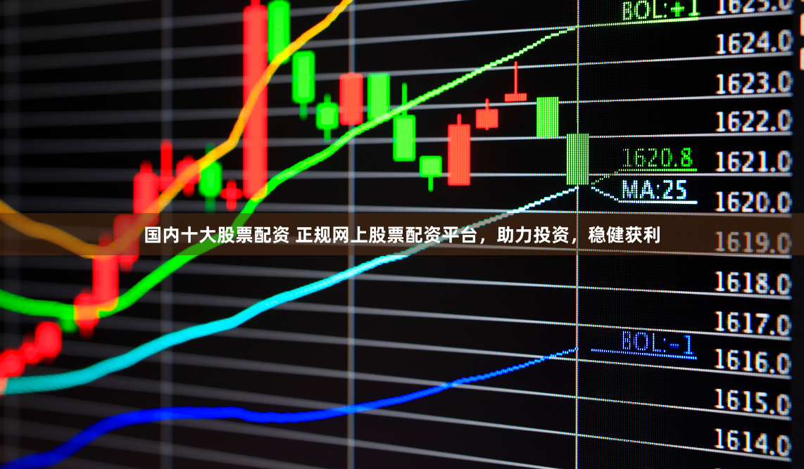 国内十大股票配资 正规网上股票配资平台，助力投资，稳健获利